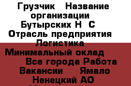 Грузчик › Название организации ­ Бутырских Н. С. › Отрасль предприятия ­ Логистика › Минимальный оклад ­ 16 000 - Все города Работа » Вакансии   . Ямало-Ненецкий АО,Муравленко г.